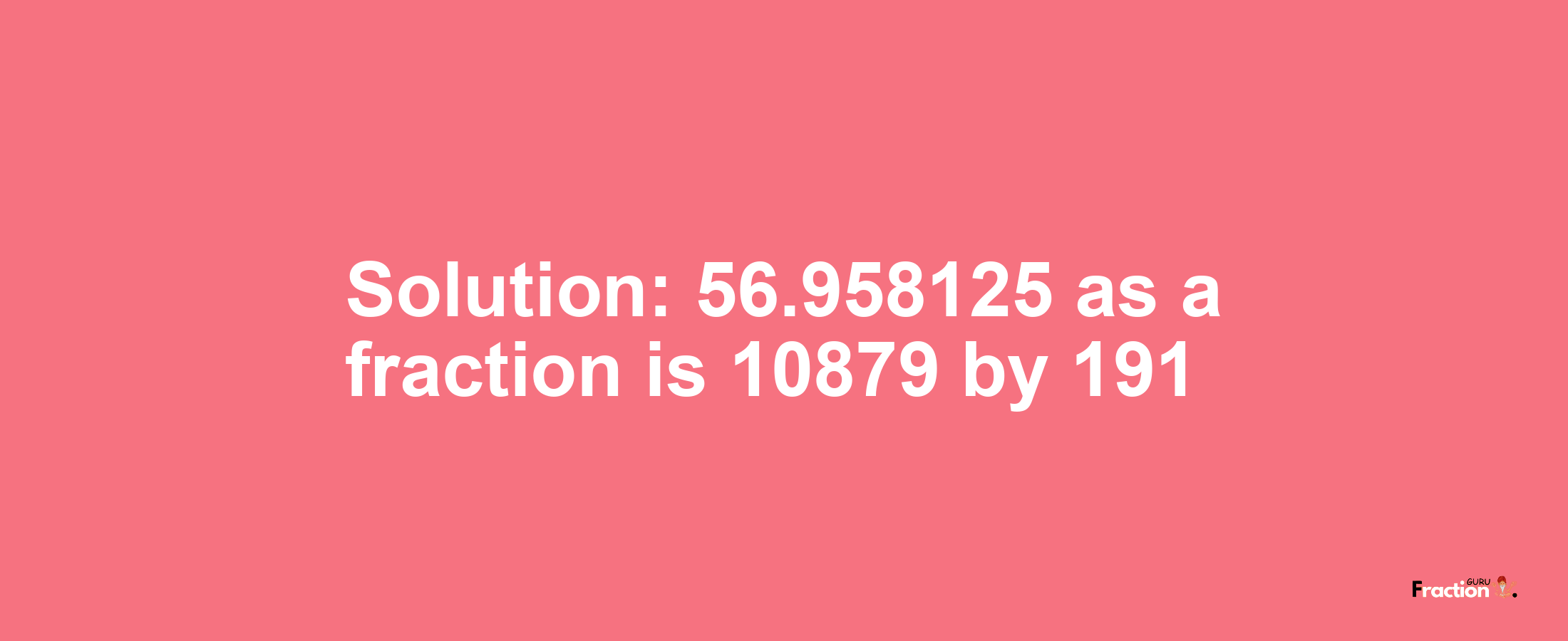 Solution:56.958125 as a fraction is 10879/191